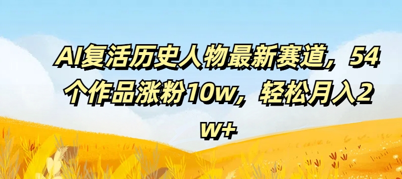 AI复活历史人物最新赛道，54个作品涨粉10w，轻松月入2w+【揭秘】-观智斋电商课程站