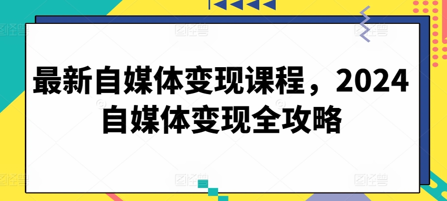 最新自媒体变现课程，2024自媒体变现全攻略-观智斋电商课程站