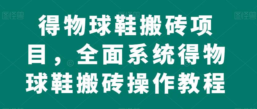 得物球鞋搬砖项目，全面系统得物球鞋搬砖操作教程【揭秘】-观智斋电商课程站
