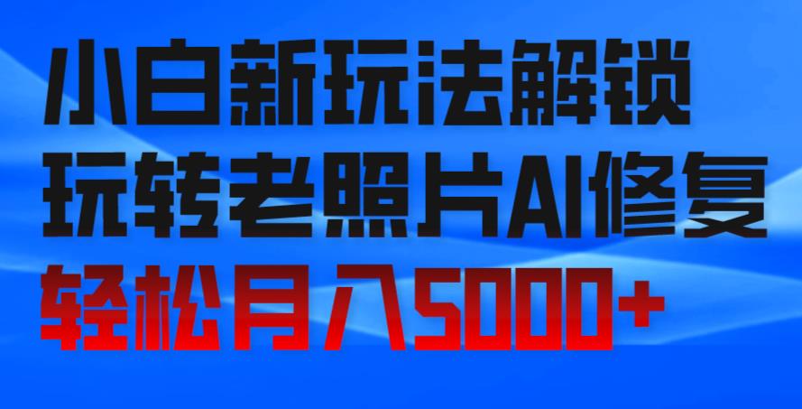 小白新玩法解锁，玩转老照片AI修复，轻松月入5000+！-观智斋电商课程站