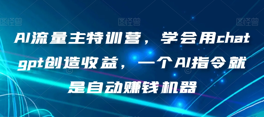 AI流量主特训营，学会用chatgpt创造收益，一个AI指令就是自动赚钱机器-观智斋电商课程站