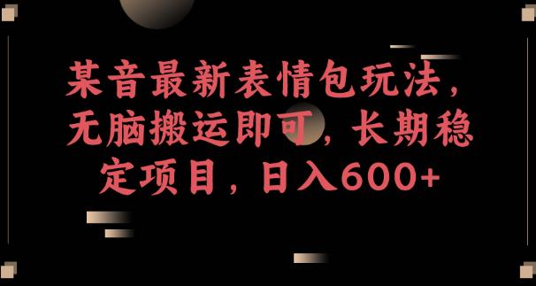 某音最新表情包玩法，无脑搬运即可，长期稳定项目，日入600+【揭秘】-观智斋电商课程站
