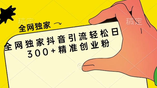 全网独家抖音引流轻松日引300+精准创业粉-观智斋电商课程站