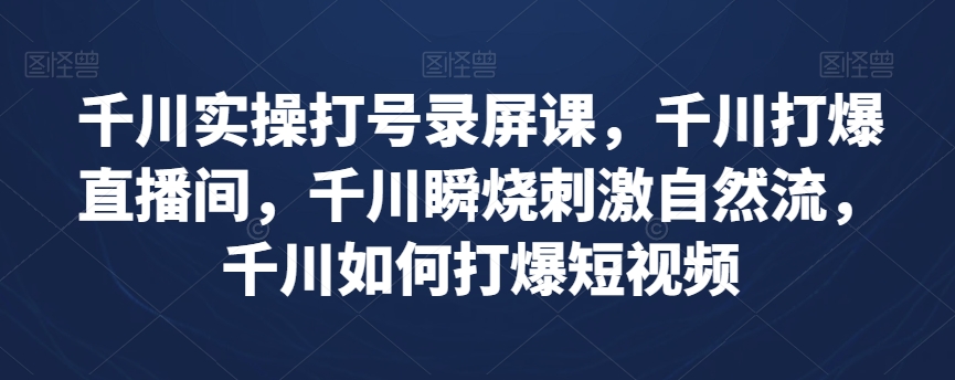 千川实操打号录屏课，千川打爆直播间，千川瞬烧刺激自然流，千川如何打爆短视频-观智斋电商课程站