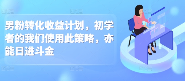 男粉转化收益计划，初学者的我们使用此策略，亦能日进斗金-观智斋电商课程站