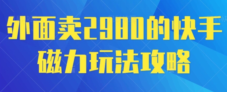 外面卖2980的快手磁力搬砖教程，适合新手小白操作-观智斋电商课程站