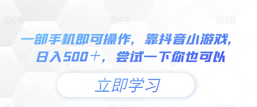 一部手机即可操作，靠抖音小游戏，日入500＋，尝试一下你也可以-观智斋电商课程站