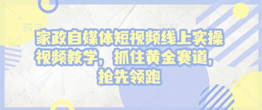 家政自媒体短视频线上实操视频教学，抓住黄金赛道，抢先领跑!-观智斋电商课程站