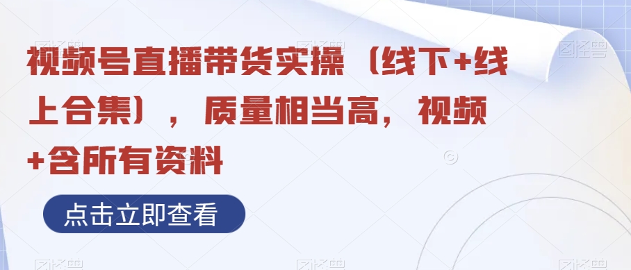 视频号直播带货实操（线下+线上合集），质量相当高，视频+含所有资料-观智斋电商课程站