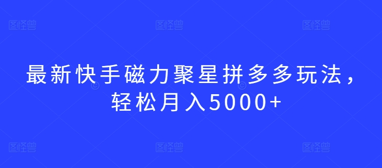 最新快手磁力聚星拼多多玩法，轻松月入5000+【揭秘】-观智斋电商课程站