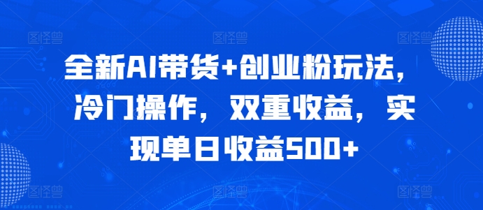 全新AI带货+创业粉玩法，冷门操作，双重收益，实现单日收益500+-观智斋电商课程站
