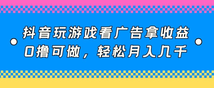 抖音玩游戏看广告拿收益，0撸可做，轻松月入几千-观智斋电商课程站