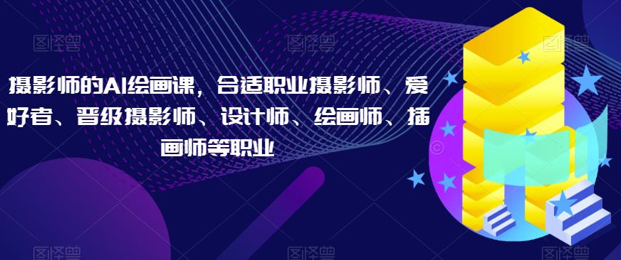 摄影师的AI绘画课，合适职业摄影师、爱好者、晋级摄影师、设计师、绘画师、插画师等职业-观智斋电商课程站