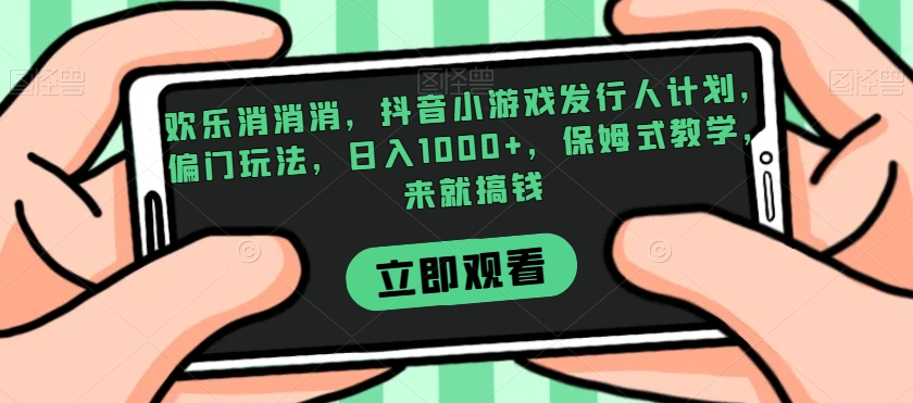 欢乐消消消，抖音小游戏发行人计划，偏门玩法，日入1000+，保姆式教学，来就搞钱-观智斋电商课程站