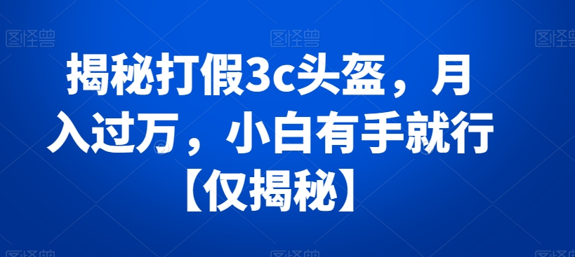 揭秘打假3c头盔，月入过万，小白有手就行【仅揭秘】-观智斋电商课程站
