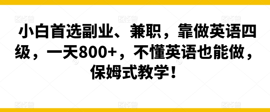 小白首选副业、兼职，靠做英语四级，一天800+，不懂英语也能做，保姆式教学！-观智斋电商课程站