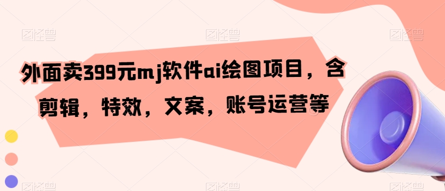 外面卖399元mj软件ai绘图项目，含剪辑，特效，文案，账号运营等-观智斋电商课程站
