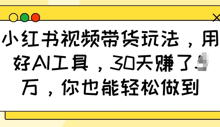 小红书视频带货玩法，用好AI工具，30天收益过W，你也能轻松做到-观智斋电商课程站