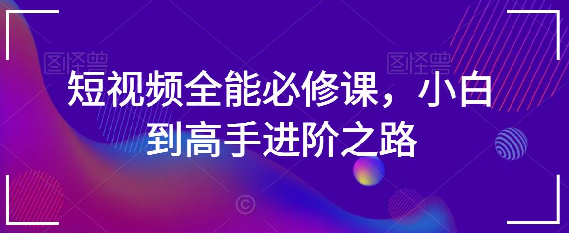 短视频全能必修课，小白到高手进阶之路-观智斋电商课程站