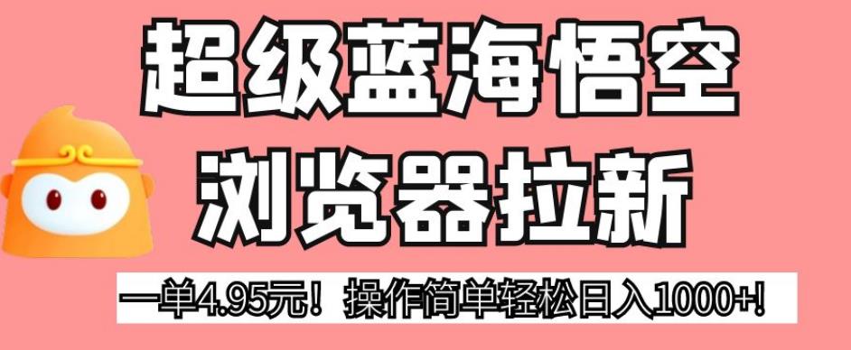 超级蓝海悟空浏览器拉新，一单4.95元！操作简单轻松日入1000+!【揭秘】-观智斋电商课程站