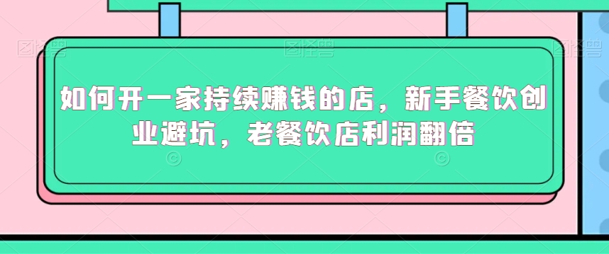 如何开一家持续赚钱的店，新手餐饮创业避坑，老餐饮店利润翻倍-观智斋电商课程站