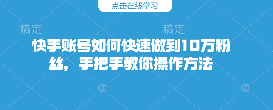 快手账号如何快速做到10万粉丝，手把手教你操作方法-观智斋电商课程站