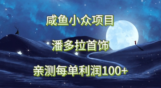 闲鱼小众项目，潘多拉首饰，亲测每单利润100+-观智斋电商课程站