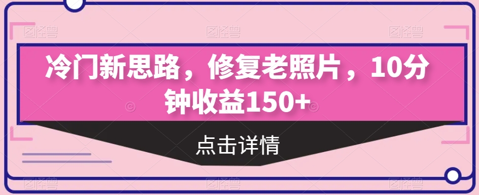 冷门新思路，修复老照片，10分钟收益150+-观智斋电商课程站