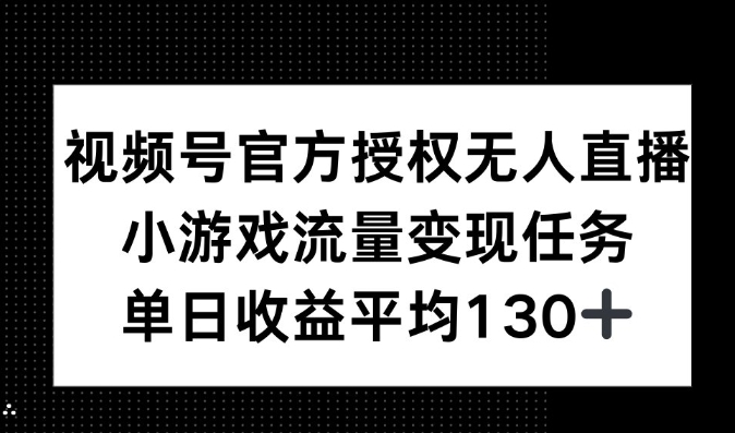 视频号官方授权无人直播，小游戏流量任务，单日收益平均130+-观智斋电商课程站