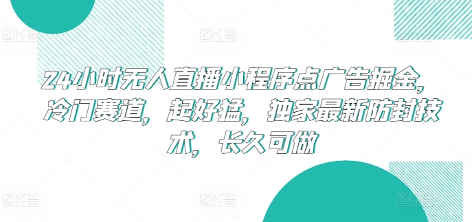 24小时无人直播小程序点广告掘金，冷门赛道，起好猛，独家最新防封技术，长久可做【揭秘】-观智斋电商课程站