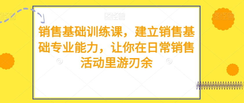 销售基础训练课，建立销售基础专业能力，让你在日常销售活动里游刃余-观智斋电商课程站