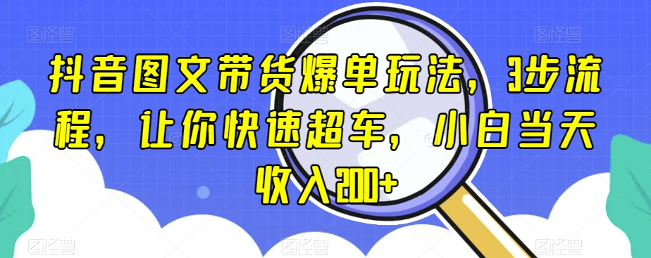 抖音图文带货爆单玩法，3步流程，让你快速超车，小白当天收入200+【揭秘】-观智斋电商课程站