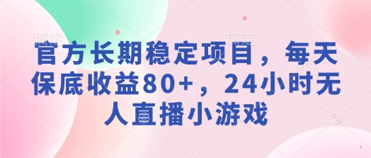官方长期稳定项目，每天保底收益80+，24小时无人直播小游戏-观智斋电商课程站