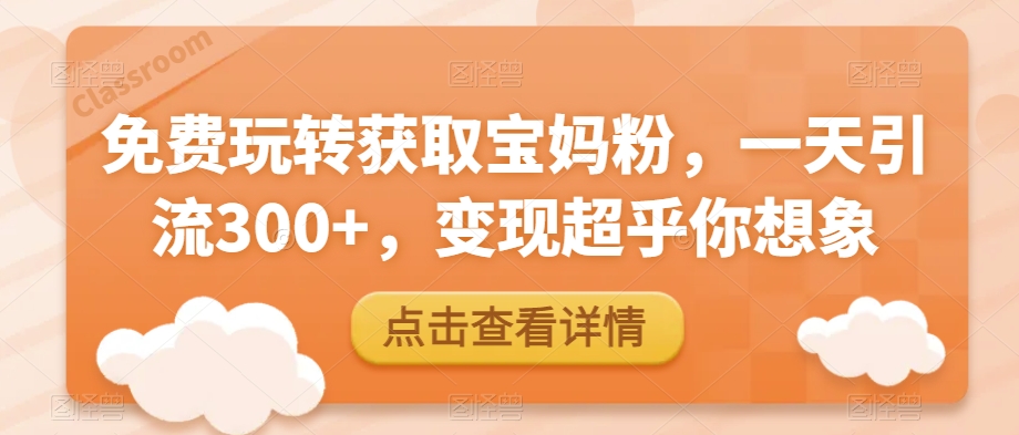 免费玩转获取宝妈粉，一天引流300+，变现超乎你想象-观智斋电商课程站