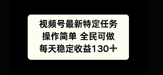 视频号最新特定任务，操作简单 全民可做，单号每天稳定收益130+-观智斋电商课程站