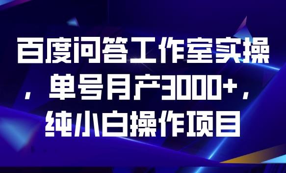 百度问答工作室实操，单号月产3000+，纯小白操作项目【揭秘】-观智斋电商课程站