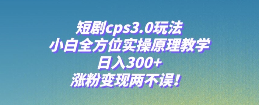短剧cps3.0玩法，小白全方位实操原理教学，日入300+，涨粉变现两不误！-观智斋电商课程站