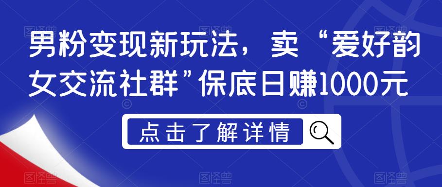 男粉变现新玩法，卖“爱好韵女交流社群”保底日赚1000元【揭秘】-观智斋电商课程站