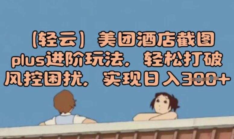 (轻云)美团酒店截图plus进阶玩法，轻松打破风控困扰，实现日入3张-观智斋电商课程站