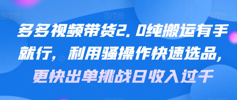 多多视频带货2.0纯搬运有手就行，利用骚操作快速选品，更快出单挑战日收入过千，可放大，多账户收益更-观智斋电商课程站