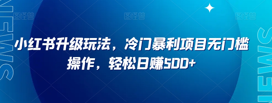 小红书升级玩法，冷门暴利项目无门槛操作，轻松日赚500+【揭秘】-观智斋电商课程站
