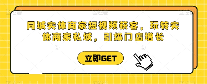 同城实体商家短视频获客直播课，玩转实体商家私域，引爆门店增长-观智斋电商课程站