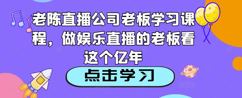 老陈直播公司老板学习课程，做娱乐直播的老板看这个-观智斋电商课程站