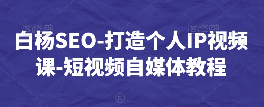 白杨SEO-打造个人IP视频课-短视频自媒体教程-观智斋电商课程站