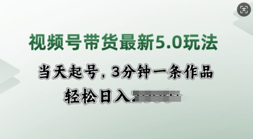 视频号带货最新5.0玩法，当天起号，3分钟一条作品，轻松日入多张-观智斋电商课程站