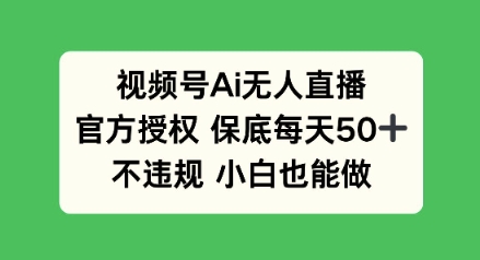视频号AI无人直播，官方授权 保底每天50+，不违规 小白也能做-观智斋电商课程站