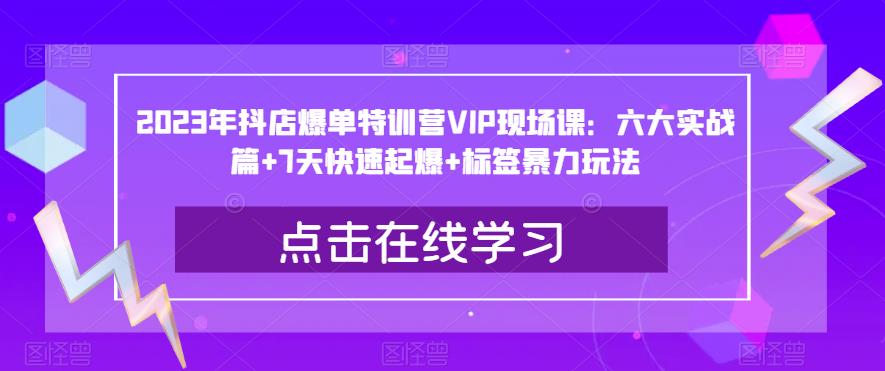 2023年抖店爆单特训营VIP现场课：六大实战篇+7天快速起爆+标签暴力玩法-观智斋电商课程站