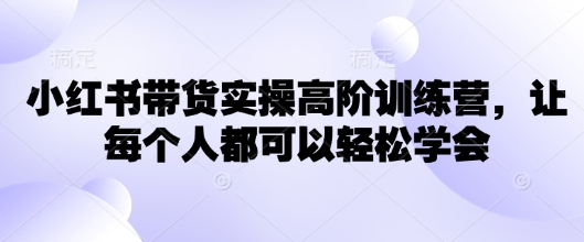 小红书带货实操高阶训练营，让每个人都可以轻松学会-观智斋电商课程站