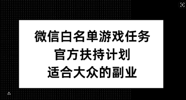 微信白名单游戏任务，官方扶持计划，适合大众的副业【揭秘】-观智斋电商课程站