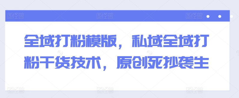 全域打粉模版，私域全域打粉干货技术，原创死抄袭生-观智斋电商课程站